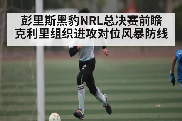 彭里斯黑豹NRL总决赛前瞻 克利里组织进攻对位风暴防线（KAIYUN）