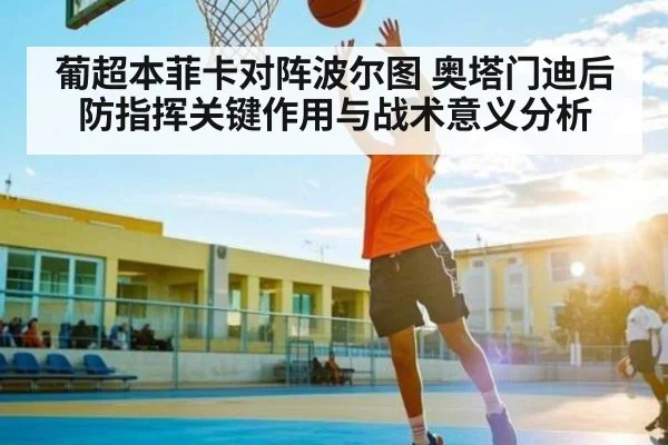 葡超本菲卡对阵波尔图 奥塔门迪后防指挥关键作用与战术意义分析 - KAIYUN