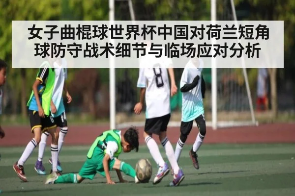 女子曲棍球世界杯中国对荷兰短角球防守战术细节与临场应对分析 - KAIYUN