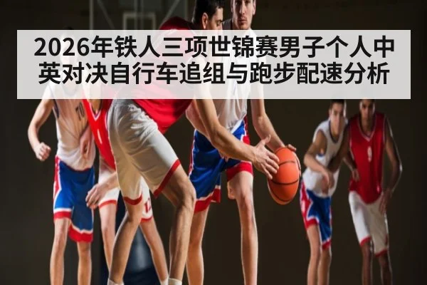 2026年铁人三项世锦赛男子个人中英对决自行车追组与跑步配速分析 - KAIYUN